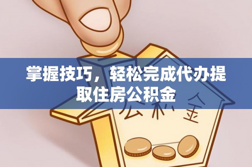 和硕掌握技巧，轻松完成代办提取住房公积金