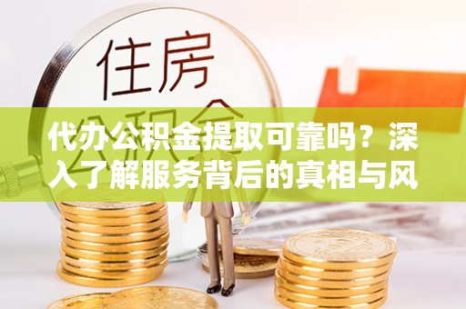 和硕代办公积金提取可靠吗？深入了解服务背后的真相与风险