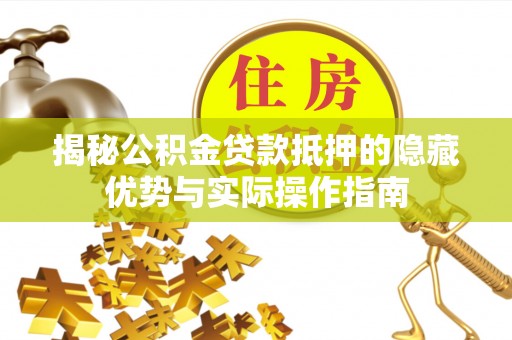 和硕揭秘公积金贷款抵押的隐藏优势与实际操作指南