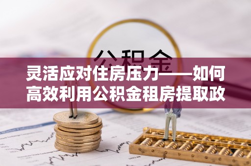 和硕灵活应对住房压力——如何高效利用公积金租房提取政策