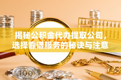 和硕揭秘公积金代办提取公司，选择靠谱服务的秘诀与注意事项