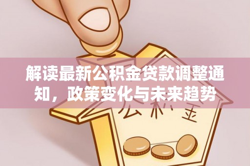 和硕解读最新公积金贷款调整通知，政策变化与未来趋势