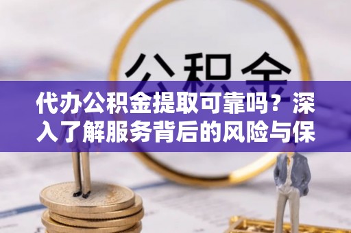 和硕代办公积金提取可靠吗？深入了解服务背后的风险与保障