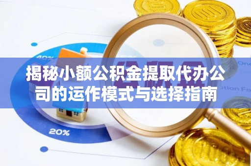 和硕揭秘小额公积金提取代办公司的运作模式与选择指南