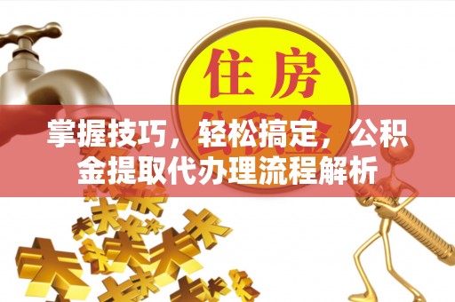 和硕掌握技巧，轻松搞定，公积金提取代办理流程解析