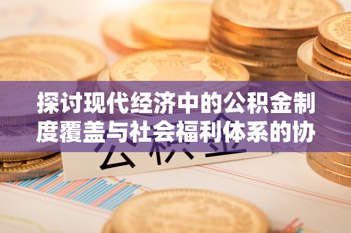 和硕探讨现代经济中的公积金制度覆盖与社会福利体系的协同发展