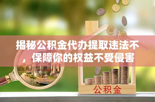 和硕揭秘公积金代办提取违法不，保障你的权益不受侵害