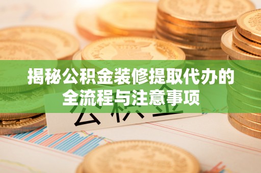 和硕揭秘公积金装修提取代办的全流程与注意事项
