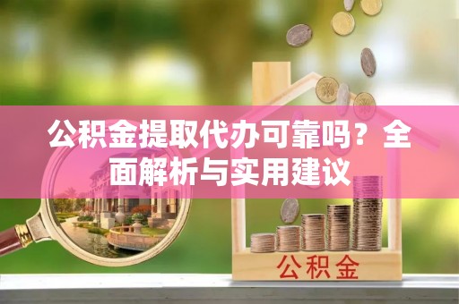 和硕公积金提取代办可靠吗？全面解析与实用建议