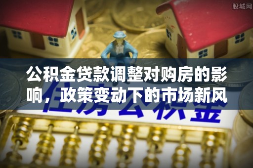 和硕公积金贷款调整对购房的影响，政策变动下的市场新风向