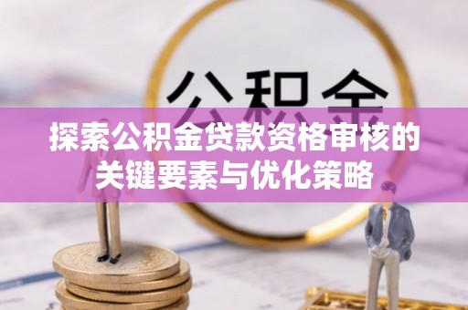 和硕探索公积金贷款资格审核的关键要素与优化策略