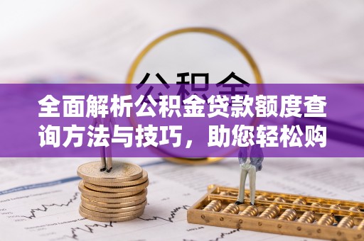 和硕全面解析公积金贷款额度查询方法与技巧，助您轻松购房
