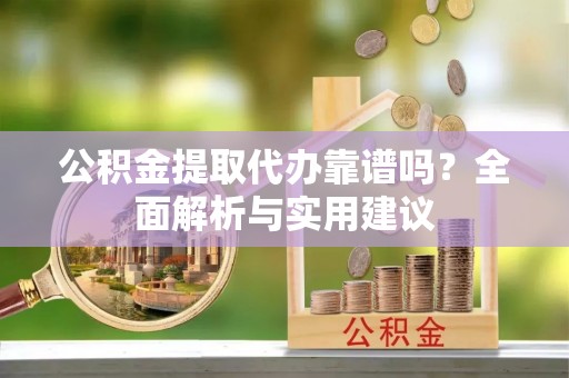 和硕公积金提取代办靠谱吗？全面解析与实用建议