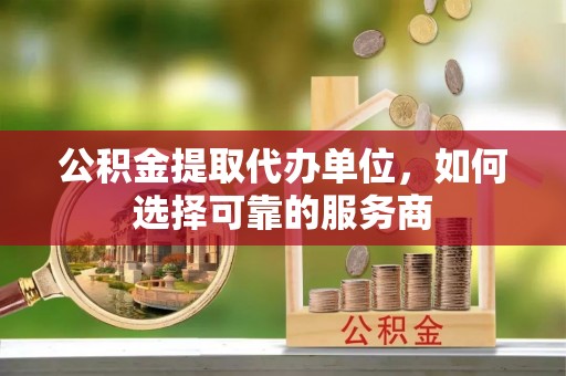 和硕公积金提取代办单位，如何选择可靠的服务商