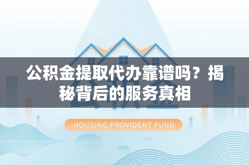 和硕公积金提取代办靠谱吗？揭秘背后的服务真相