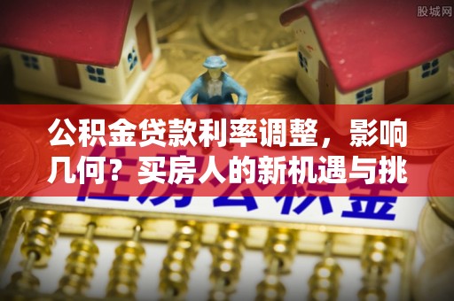 和硕公积金贷款利率调整，影响几何？买房人的新机遇与挑战