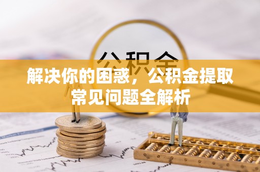 和硕解决你的困惑，公积金提取常见问题全解析
