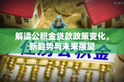 和硕解读公积金贷款政策变化，新趋势与未来展望