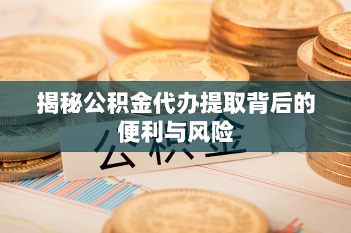 和硕揭秘公积金代办提取背后的便利与风险