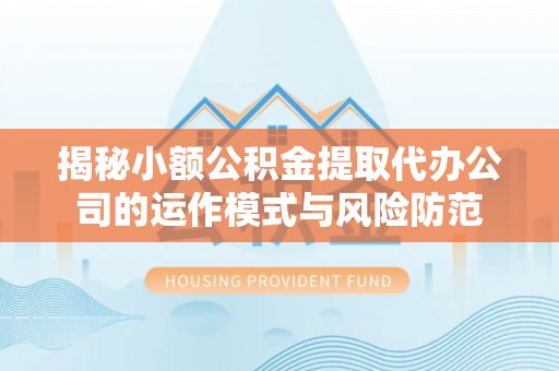 和硕揭秘小额公积金提取代办公司的运作模式与风险防范