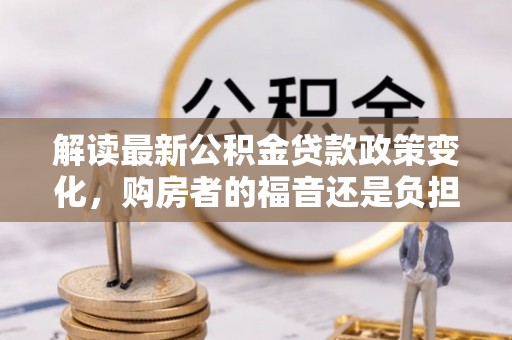 和硕解读最新公积金贷款政策变化，购房者的福音还是负担？