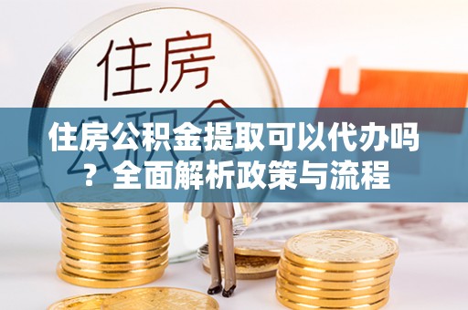 和硕住房公积金提取可以代办吗？全面解析政策与流程