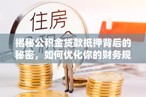 和硕揭秘公积金贷款抵押背后的秘密，如何优化你的财务规划