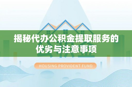 和硕揭秘代办公积金提取服务的优劣与注意事项