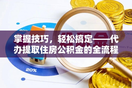 和硕掌握技巧，轻松搞定——代办提取住房公积金的全流程解析