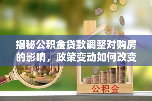和硕揭秘公积金贷款调整对购房的影响，政策变动如何改变你的买房计划