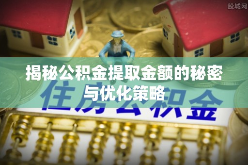 和硕揭秘公积金提取金额的秘密与优化策略