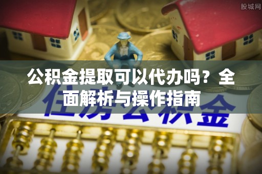 和硕公积金提取可以代办吗？全面解析与操作指南