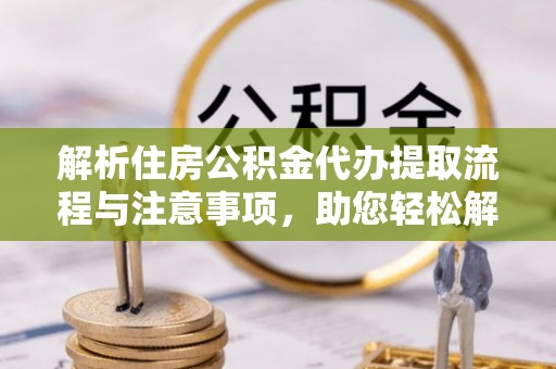 和硕解析住房公积金代办提取流程与注意事项，助您轻松解决资金难题