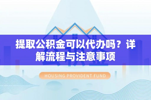 和硕提取公积金可以代办吗？详解流程与注意事项