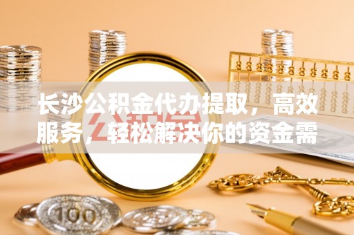 和硕长沙公积金代办提取，高效服务，轻松解决你的资金需求