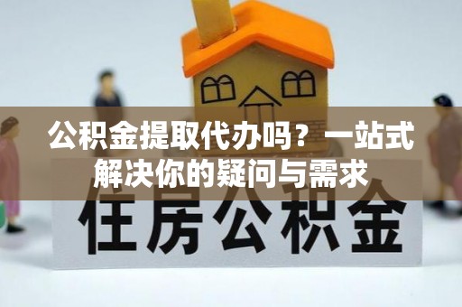 和硕公积金提取代办吗？一站式解决你的疑问与需求
