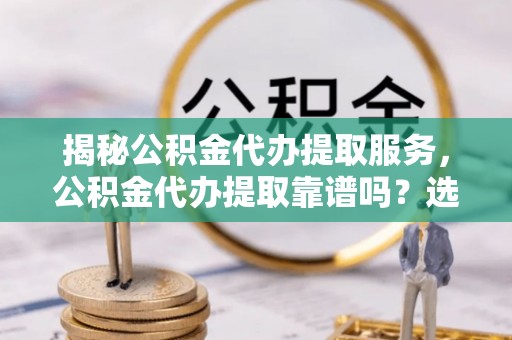 和硕揭秘公积金代办提取服务，公积金代办提取靠谱吗？选择前你需要知道这些！