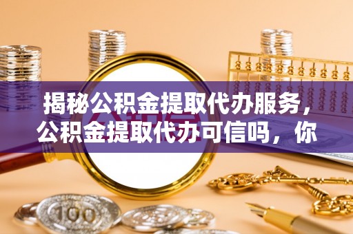 和硕揭秘公积金提取代办服务，公积金提取代办可信吗，你需要知道的真相