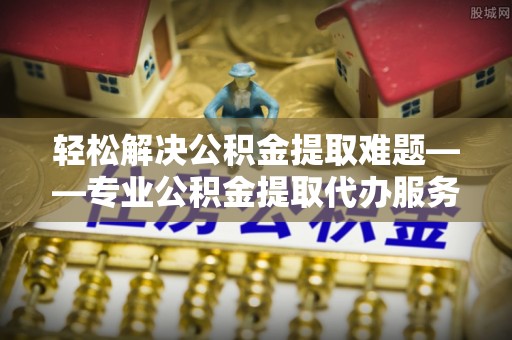 和硕轻松解决公积金提取难题——专业公积金提取代办服务详解