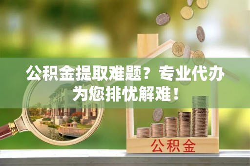 和硕公积金提取难题？专业代办为您排忧解难！
