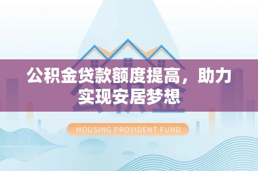 和硕公积金贷款额度提高，助力实现安居梦想