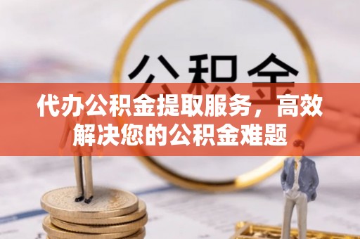 和硕代办公积金提取服务，高效解决您的公积金难题