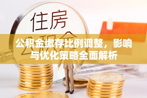 和硕公积金缴存比例调整，影响与优化策略全面解析