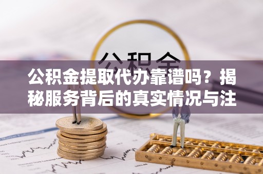 和硕公积金提取代办靠谱吗？揭秘服务背后的真实情况与注意事项