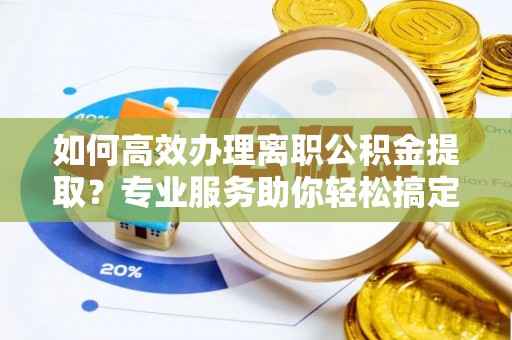 和硕如何高效办理离职公积金提取？专业服务助你轻松搞定