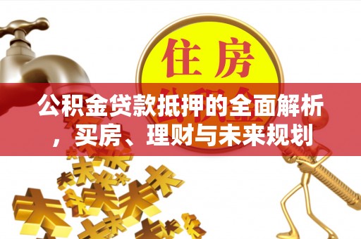 和硕公积金贷款抵押的全面解析，买房、理财与未来规划