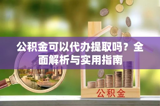 和硕公积金可以代办提取吗？全面解析与实用指南