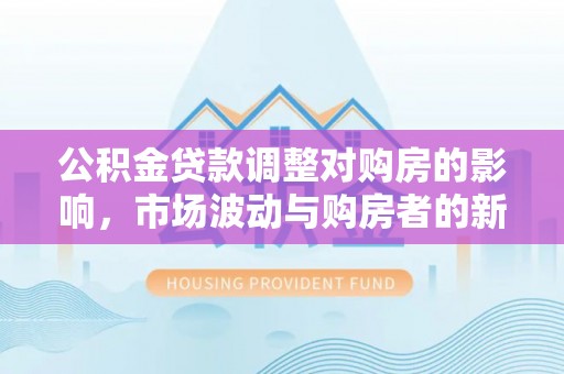 和硕公积金贷款调整对购房的影响，市场波动与购房者的新选择