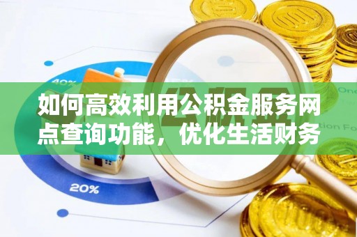 和硕如何高效利用公积金服务网点查询功能，优化生活财务管理