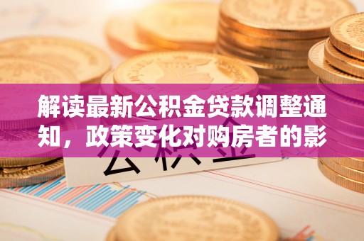 和硕解读最新公积金贷款调整通知，政策变化对购房者的影响与应对策略